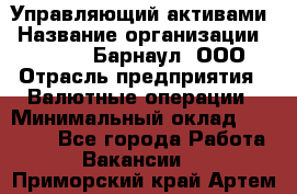 Управляющий активами › Название организации ­ MD-Trade-Барнаул, ООО › Отрасль предприятия ­ Валютные операции › Минимальный оклад ­ 50 000 - Все города Работа » Вакансии   . Приморский край,Артем г.